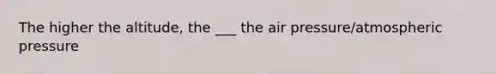 The higher the altitude, the ___ the air pressure/atmospheric pressure