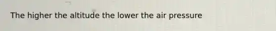 The higher the altitude the lower the air pressure