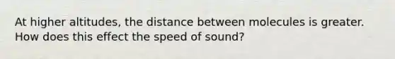 At higher altitudes, the distance between molecules is greater. How does this effect the speed of sound?