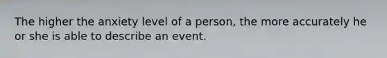 The higher the anxiety level of a person, the more accurately he or she is able to describe an event.