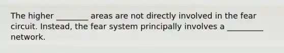 The higher ________ areas are not directly involved in the fear circuit. Instead, the fear system principally involves a _________ network.