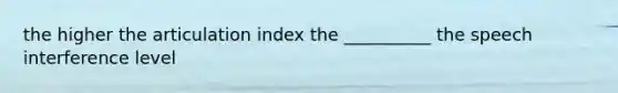 the higher the articulation index the __________ the speech interference level