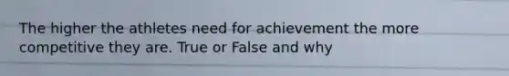 The higher the athletes need for achievement the more competitive they are. True or False and why