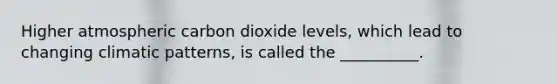 Higher atmospheric carbon dioxide levels, which lead to changing climatic patterns, is called the __________.