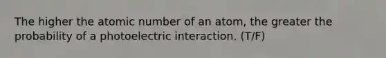 The higher the atomic number of an atom, the greater the probability of a photoelectric interaction. (T/F)