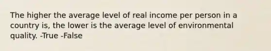 The higher the average level of real income per person in a country is, the lower is the average level of environmental quality. -True -False