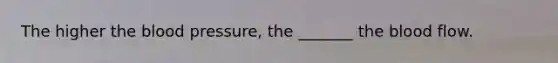 The higher the blood pressure, the _______ the blood flow.