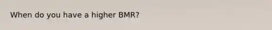 When do you have a higher BMR?