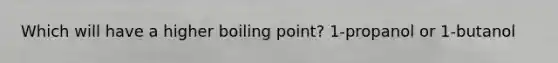 Which will have a higher boiling point? 1-propanol or 1-butanol