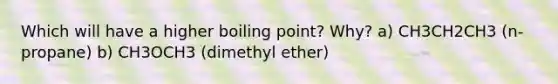 Which will have a higher boiling point? Why? a) CH3CH2CH3 (n-propane) b) CH3OCH3 (dimethyl ether)