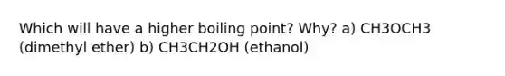 Which will have a higher boiling point? Why? a) CH3OCH3 (dimethyl ether) b) CH3CH2OH (ethanol)