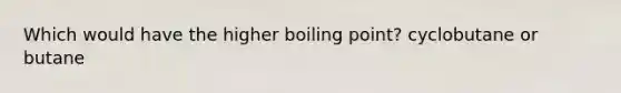 Which would have the higher boiling point? cyclobutane or butane