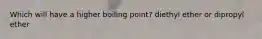 Which will have a higher boiling point? diethyl ether or dipropyl ether
