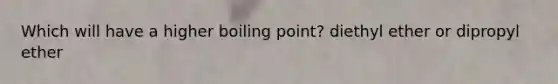 Which will have a higher boiling point? diethyl ether or dipropyl ether