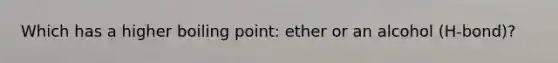 Which has a higher boiling point: ether or an alcohol (H-bond)?