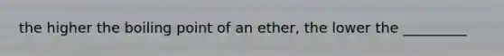 the higher the boiling point of an ether, the lower the _________