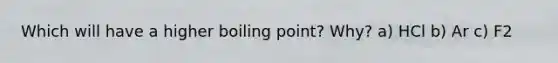 Which will have a higher boiling point? Why? a) HCl b) Ar c) F2