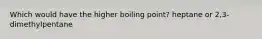 Which would have the higher boiling point? heptane or 2,3-dimethylpentane