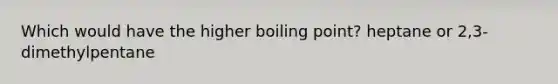 Which would have the higher boiling point? heptane or 2,3-dimethylpentane