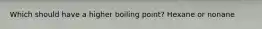 Which should have a higher boiling point? Hexane or nonane