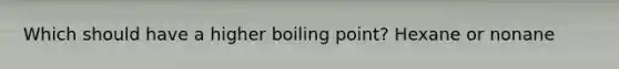 Which should have a higher boiling point? Hexane or nonane