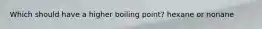 Which should have a higher boiling point? hexane or nonane