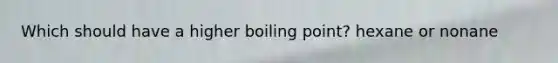 Which should have a higher boiling point? hexane or nonane