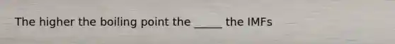 The higher the boiling point the _____ the IMFs