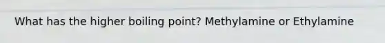 What has the higher boiling point? Methylamine or Ethylamine