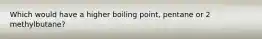 Which would have a higher boiling point, pentane or 2 methylbutane?