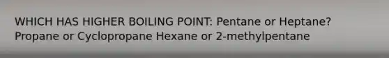 WHICH HAS HIGHER BOILING POINT: Pentane or Heptane? Propane or Cyclopropane Hexane or 2-methylpentane