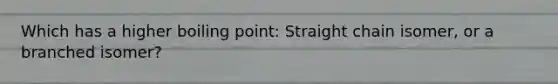 Which has a higher boiling point: Straight chain isomer, or a branched isomer?