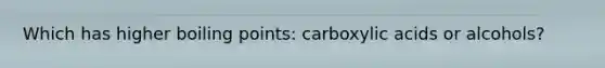 Which has higher boiling points: carboxylic acids or alcohols?