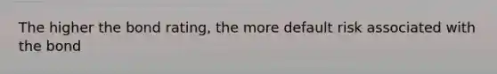 The higher the bond rating, the more default risk associated with the bond