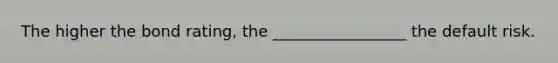 The higher the bond rating, the _________________ the default risk.