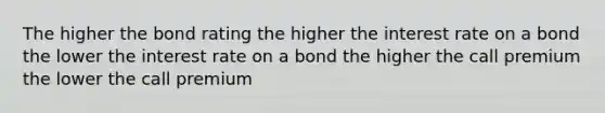 The higher the bond rating the higher the interest rate on a bond the lower the interest rate on a bond the higher the call premium the lower the call premium