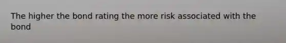 The higher the bond rating the more risk associated with the bond