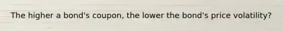The higher a bond's coupon, the lower the bond's price volatility?