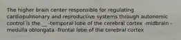 The higher brain center responsible for regulating cardiopulmonary and reproductive systems through autonomic control is the __ -temporal lobe of the cerebral cortex -midbrain -medulla oblongata -frontal lobe of the cerebral cortex