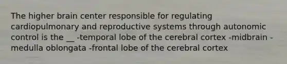 The higher brain center responsible for regulating cardiopulmonary and reproductive systems through autonomic control is the __ -temporal lobe of the cerebral cortex -midbrain -medulla oblongata -frontal lobe of the cerebral cortex