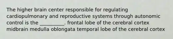 The higher brain center responsible for regulating cardiopulmonary and reproductive systems through autonomic control is the __________. frontal lobe of the cerebral cortex midbrain medulla oblongata temporal lobe of the cerebral cortex