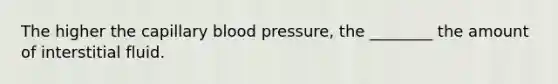 The higher the capillary <a href='https://www.questionai.com/knowledge/kD0HacyPBr-blood-pressure' class='anchor-knowledge'>blood pressure</a>, the ________ the amount of interstitial fluid.