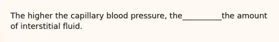 The higher the capillary blood pressure, the__________the amount of interstitial fluid.