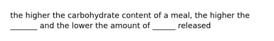 the higher the carbohydrate content of a meal, the higher the _______ and the lower the amount of ______ released