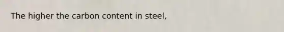 The higher the carbon content in steel,