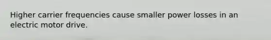 Higher carrier frequencies cause smaller power losses in an electric motor drive.