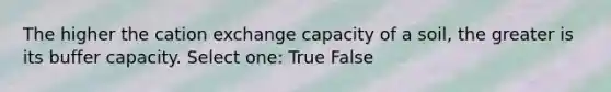 The higher the cation exchange capacity of a soil, the greater is its buffer capacity. Select one: True False