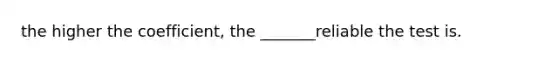 the higher the coefficient, the _______reliable the test is.