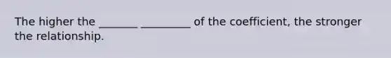 The higher the _______ _________ of the coefficient, the stronger the relationship.