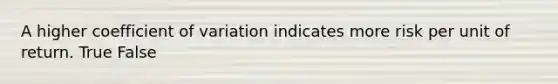 A higher coefficient of variation indicates more risk per unit of return. True False